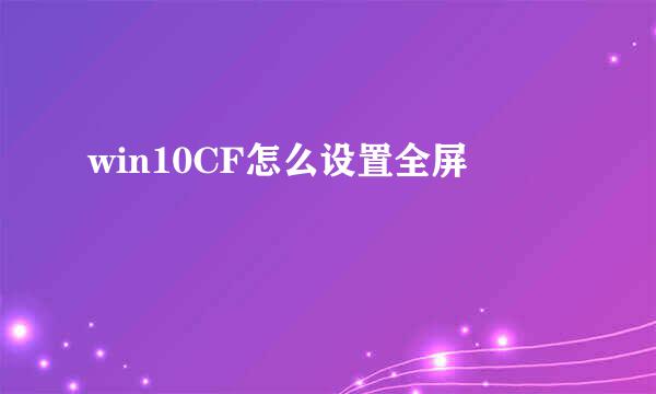 win10CF怎么设置全屏