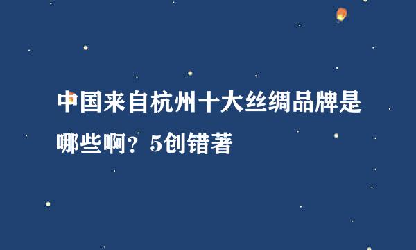 中国来自杭州十大丝绸品牌是哪些啊？5创错著