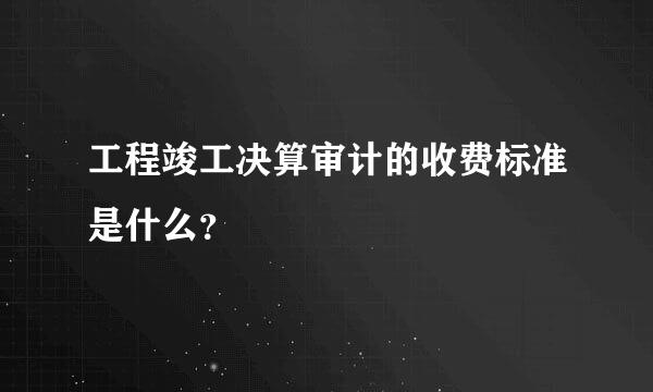 工程竣工决算审计的收费标准是什么？