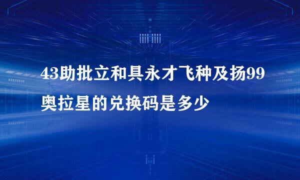 43助批立和具永才飞种及扬99奥拉星的兑换码是多少