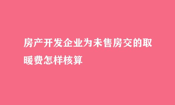 房产开发企业为未售房交的取暖费怎样核算