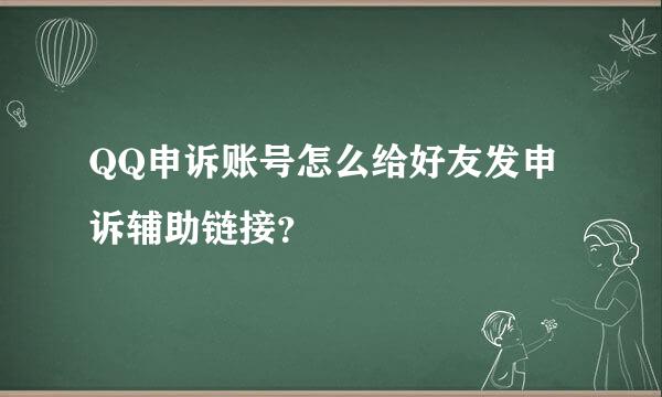 QQ申诉账号怎么给好友发申诉辅助链接？