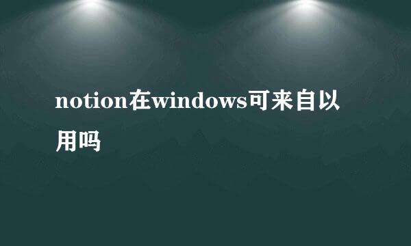 notion在windows可来自以用吗