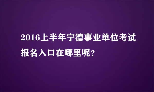 2016上半年宁德事业单位考试报名入口在哪里呢？