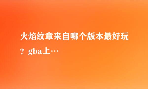 火焰纹章来自哪个版本最好玩？gba上…