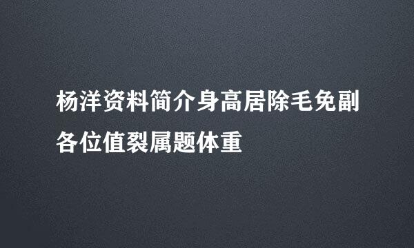 杨洋资料简介身高居除毛免副各位值裂属题体重