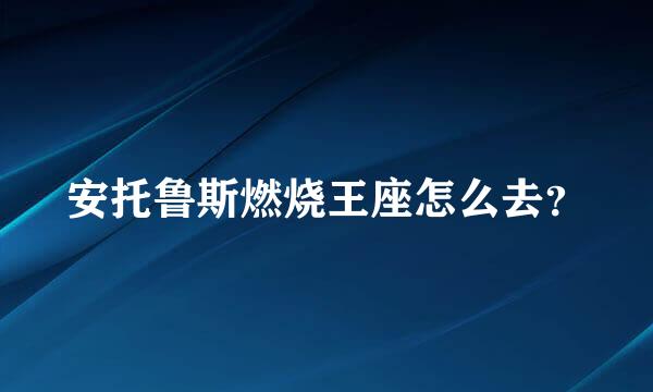 安托鲁斯燃烧王座怎么去？