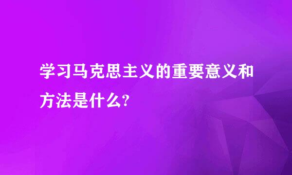 学习马克思主义的重要意义和方法是什么?