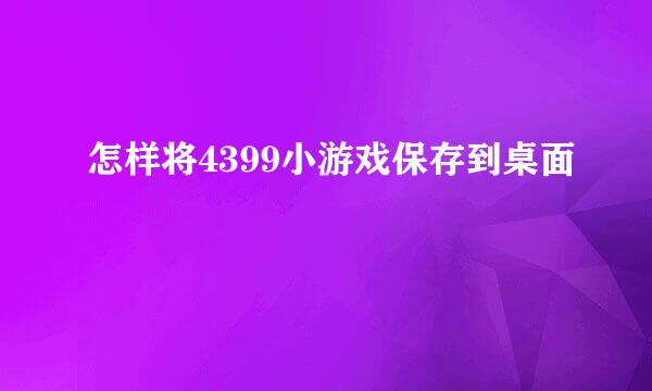 怎样将4399小游戏保存到桌面