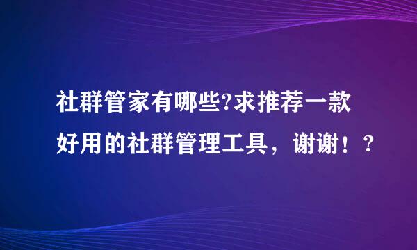 社群管家有哪些?求推荐一款好用的社群管理工具，谢谢！?