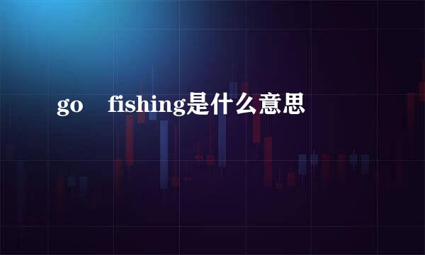 go fishing是什么意思