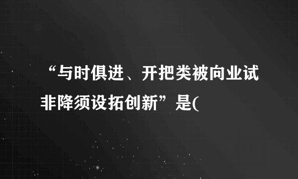 “与时俱进、开把类被向业试非降须设拓创新”是(