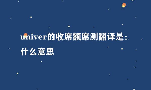 univer的收席额席测翻译是：什么意思