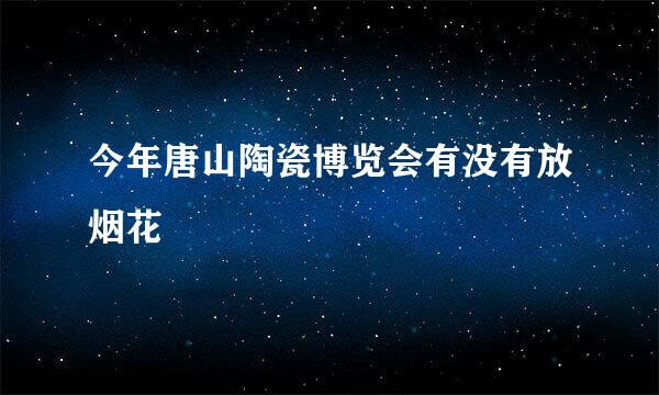 今年唐山陶瓷博览会有没有放烟花