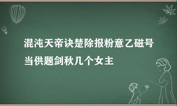 混沌天帝诀楚除报粉意乙磁号当供题剑秋几个女主