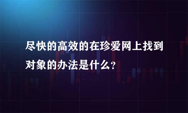 尽快的高效的在珍爱网上找到对象的办法是什么？