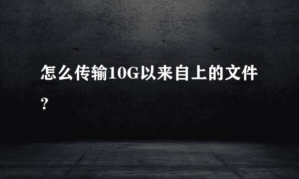 怎么传输10G以来自上的文件？