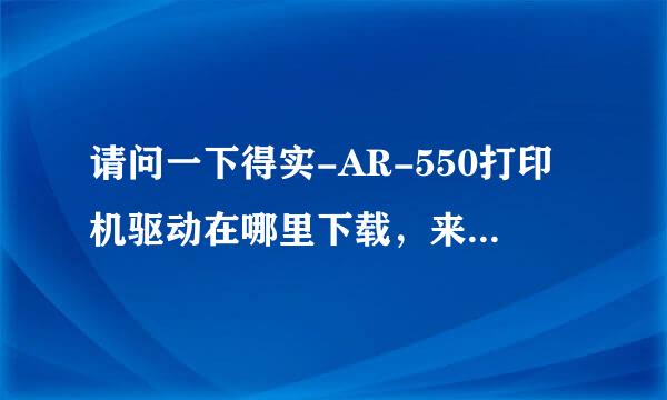 请问一下得实-AR-550打印机驱动在哪里下载，来自给个网址。谢谢。