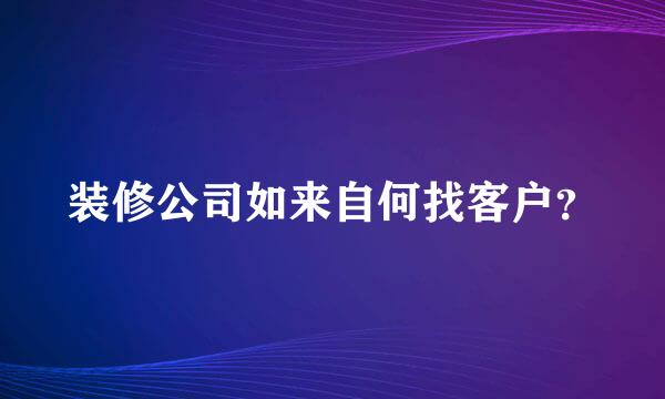 装修公司如来自何找客户？