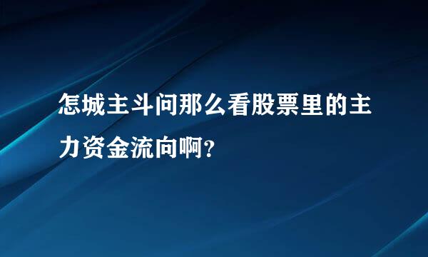 怎城主斗问那么看股票里的主力资金流向啊？