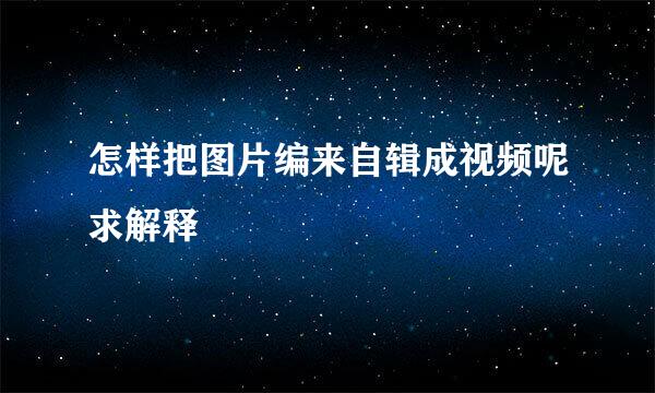 怎样把图片编来自辑成视频呢求解释