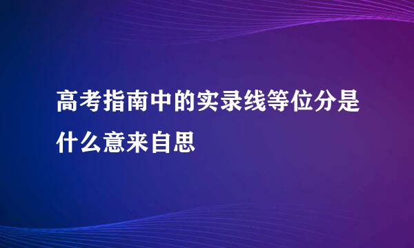 高考指南中的实录线等位分是什么意来自思