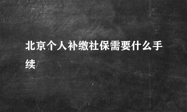 北京个人补缴社保需要什么手续