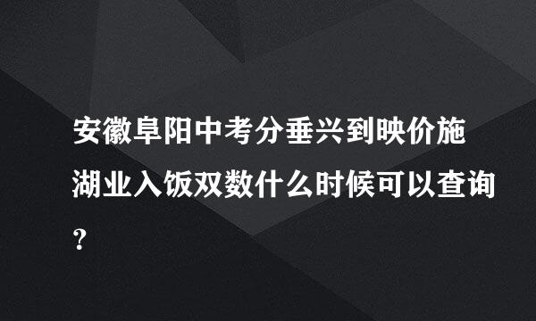 安徽阜阳中考分垂兴到映价施湖业入饭双数什么时候可以查询？