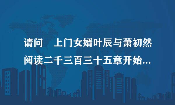 请问 上门女婿叶辰与萧初然阅读二千三百三十五章开始那家有免费可读？