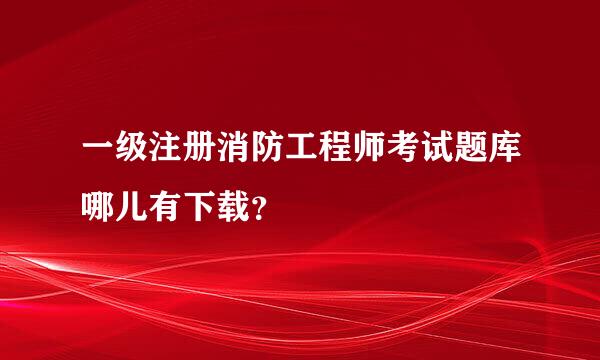 一级注册消防工程师考试题库哪儿有下载？