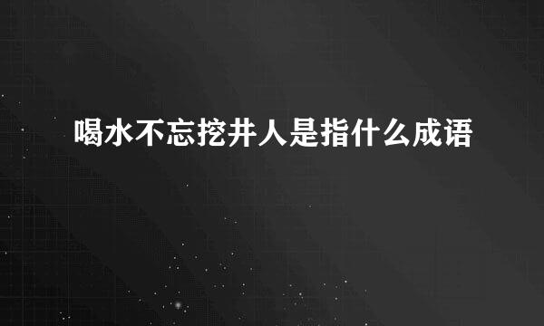 喝水不忘挖井人是指什么成语