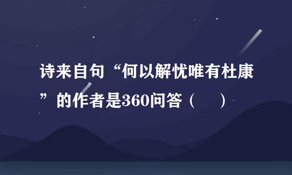 诗来自句“何以解忧唯有杜康”的作者是360问答（ ）