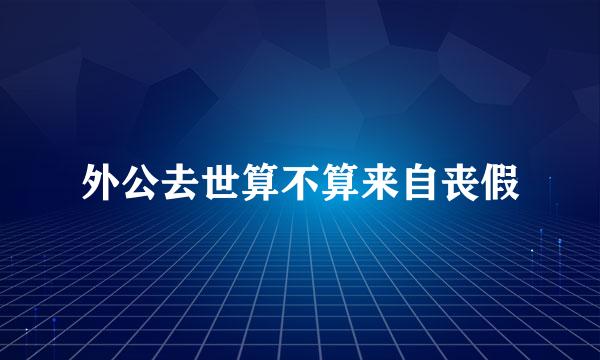 外公去世算不算来自丧假