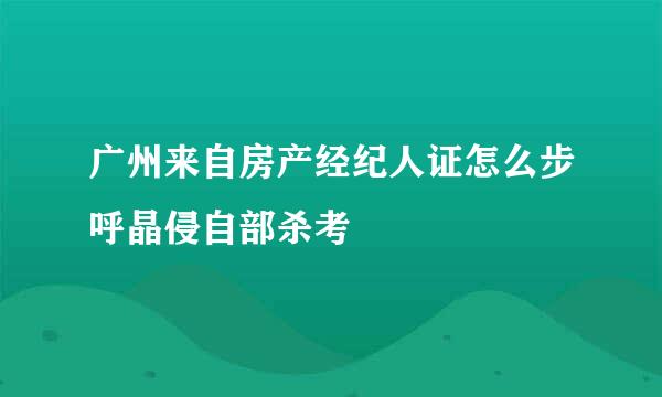 广州来自房产经纪人证怎么步呼晶侵自部杀考