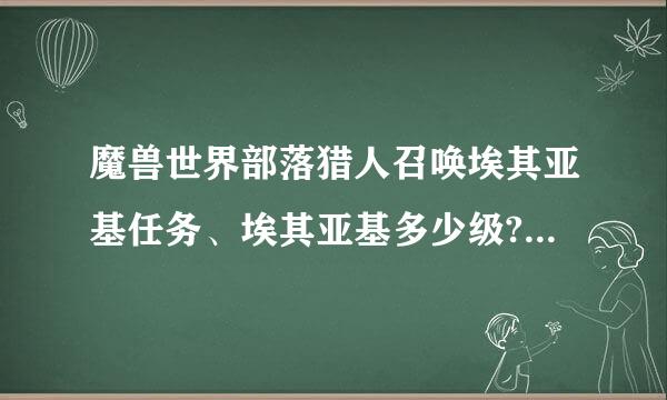 魔兽世界部落猎人召唤埃其亚基任务、埃其亚基多少级?我现在13能抓吗...