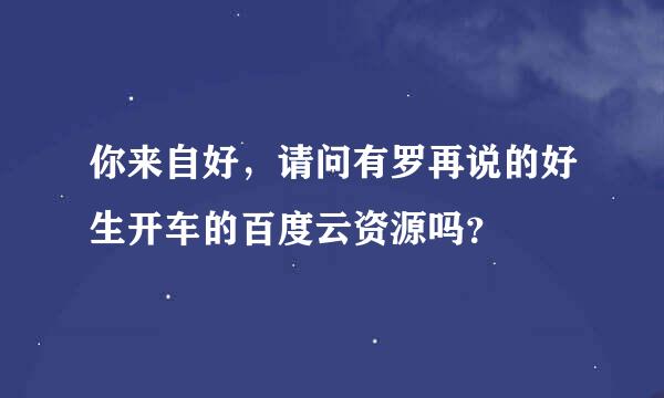 你来自好，请问有罗再说的好生开车的百度云资源吗？