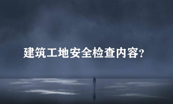 建筑工地安全检查内容？