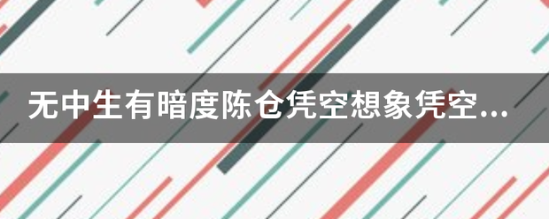 无中生有暗度陈仓凭空想象凭空捏造下一句是什么？