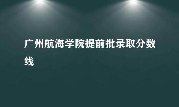 广州航海学院提前批录取分数线