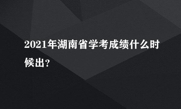 2021年湖南省学考成绩什么时候出？