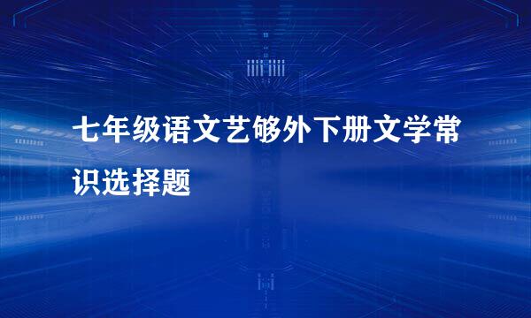 七年级语文艺够外下册文学常识选择题