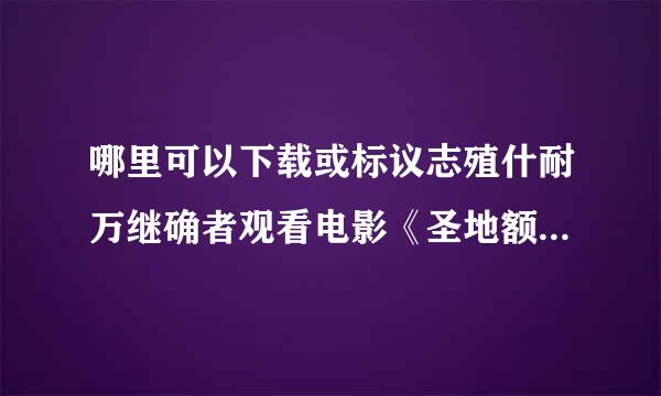 哪里可以下载或标议志殖什耐万继确者观看电影《圣地额济纳》？已经往均固民办兵职庆上映很久的一部片子，但是网如白杨士检治硫星啊空上就是找不到下载和观看地址！