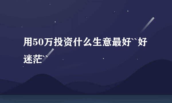 用50万投资什么生意最好``好迷茫``