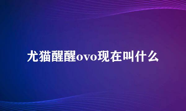 尤猫醒醒ovo现在叫什么