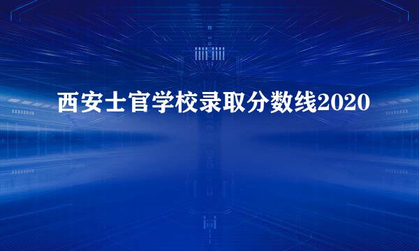 西安士官学校录取分数线2020