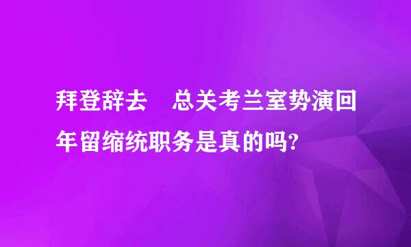 拜登辞去 总关考兰室势演回年留缩统职务是真的吗?