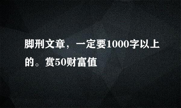 脚刑文章，一定要1000字以上的。赏50财富值