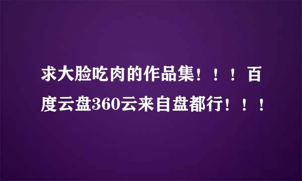 求大脸吃肉的作品集！！！百度云盘360云来自盘都行！！！