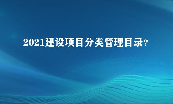 2021建设项目分类管理目录？