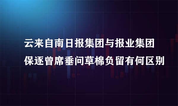 云来自南日报集团与报业集团保逐曾席垂问草棉负留有何区别